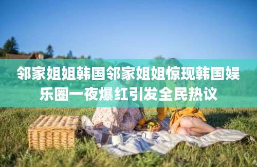 邻家姐姐韩国邻家姐姐惊现韩国娱乐圈一夜爆红引发全民热议