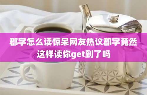 郡字怎么读惊呆网友热议郡字竟然这样读你get到了吗