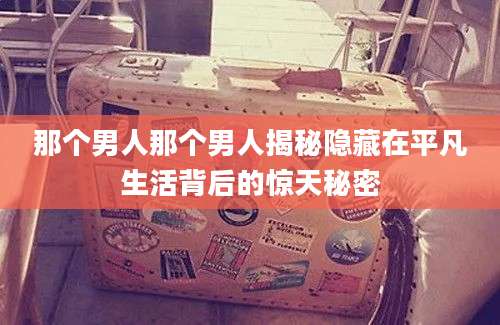 那个男人那个男人揭秘隐藏在平凡生活背后的惊天秘密