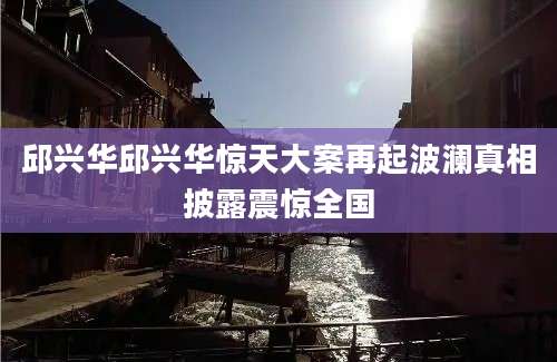 邱兴华邱兴华惊天大案再起波澜真相披露震惊全国
