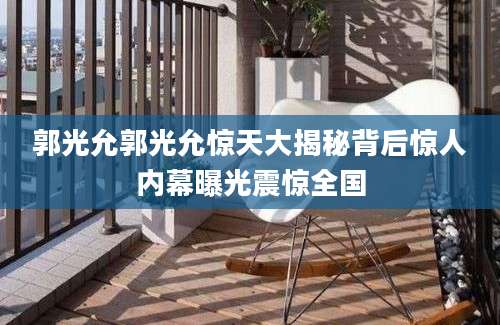 郭光允郭光允惊天大揭秘背后惊人内幕曝光震惊全国