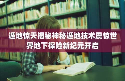 遁地惊天揭秘神秘遁地技术震惊世界地下探险新纪元开启