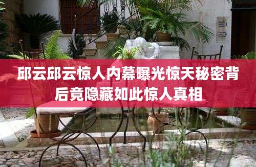 邱云邱云惊人内幕曝光惊天秘密背后竟隐藏如此惊人真相