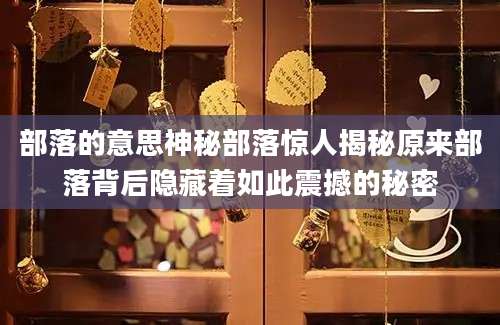 部落的意思神秘部落惊人揭秘原来部落背后隐藏着如此震撼的秘密