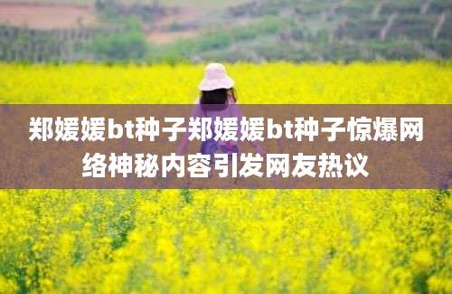 郑媛媛bt种子郑媛媛bt种子惊爆网络神秘内容引发网友热议