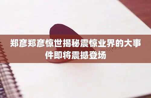 郑彦郑彦惊世揭秘震惊业界的大事件即将震撼登场