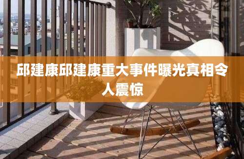邱建康邱建康重大事件曝光真相令人震惊