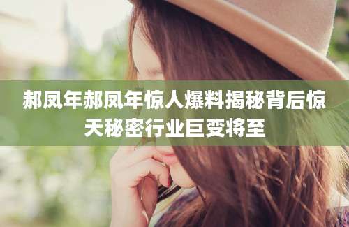 郝凤年郝凤年惊人爆料揭秘背后惊天秘密行业巨变将至