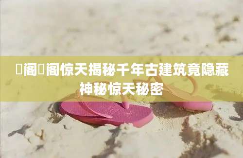 郙阁郙阁惊天揭秘千年古建筑竟隐藏神秘惊天秘密