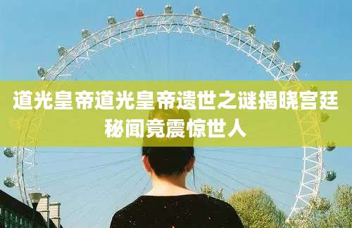 道光皇帝道光皇帝遗世之谜揭晓宫廷秘闻竟震惊世人
