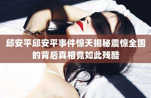 邱安平邱安平事件惊天揭秘震惊全国的背后真相竟如此残酷