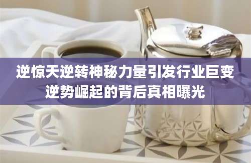 逆惊天逆转神秘力量引发行业巨变逆势崛起的背后真相曝光