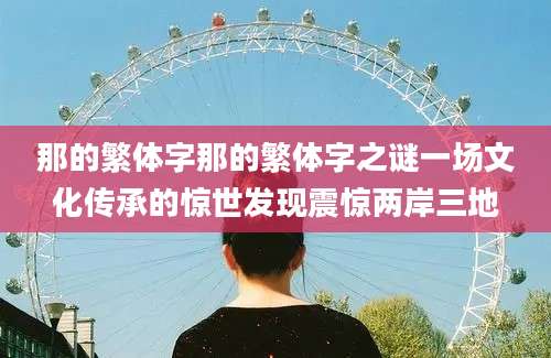 那的繁体字那的繁体字之谜一场文化传承的惊世发现震惊两岸三地