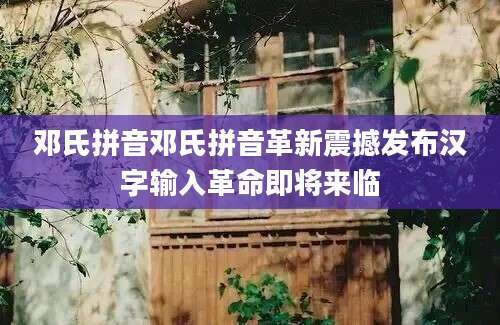 邓氏拼音邓氏拼音革新震撼发布汉字输入革命即将来临