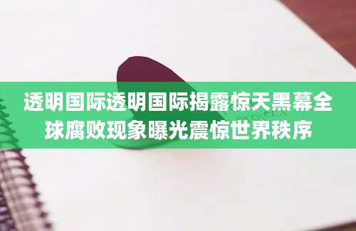 透明国际透明国际揭露惊天黑幕全球腐败现象曝光震惊世界秩序