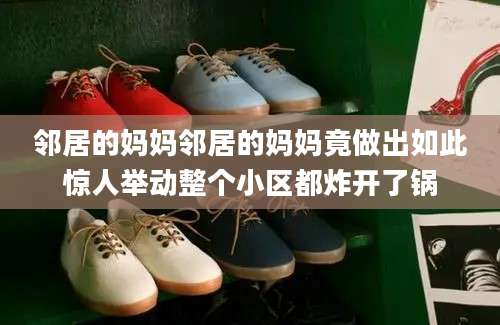 邻居的妈妈邻居的妈妈竟做出如此惊人举动整个小区都炸开了锅