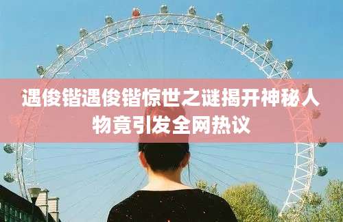 遇俊锴遇俊锴惊世之谜揭开神秘人物竟引发全网热议