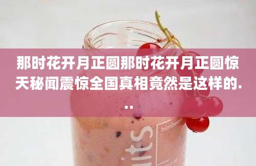 那时花开月正圆那时花开月正圆惊天秘闻震惊全国真相竟然是这样的...