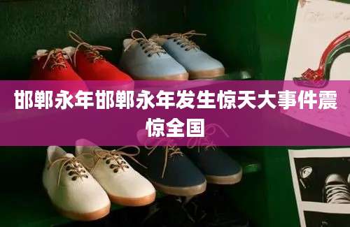 邯郸永年邯郸永年发生惊天大事件震惊全国