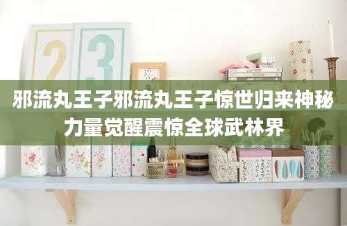 邪流丸王子邪流丸王子惊世归来神秘力量觉醒震惊全球武林界