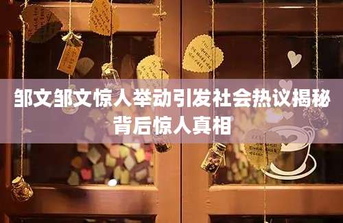 邹文邹文惊人举动引发社会热议揭秘背后惊人真相