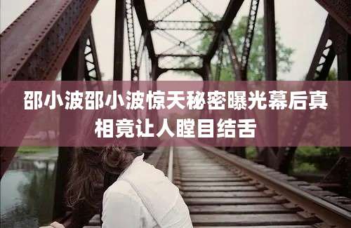 邵小波邵小波惊天秘密曝光幕后真相竟让人瞠目结舌