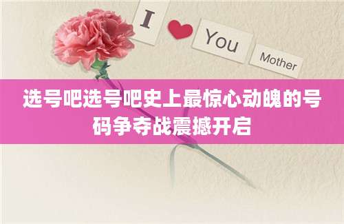 选号吧选号吧史上最惊心动魄的号码争夺战震撼开启