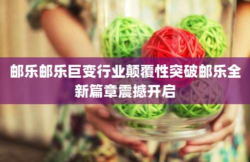 邮乐邮乐巨变行业颠覆性突破邮乐全新篇章震撼开启