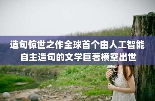 造句惊世之作全球首个由人工智能自主造句的文学巨著横空出世