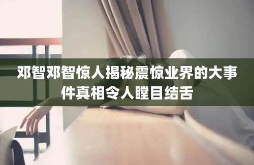 邓智邓智惊人揭秘震惊业界的大事件真相令人瞠目结舌