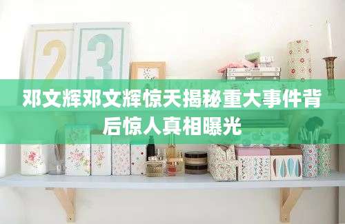 邓文辉邓文辉惊天揭秘重大事件背后惊人真相曝光
