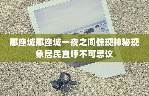 那座城那座城一夜之间惊现神秘现象居民直呼不可思议