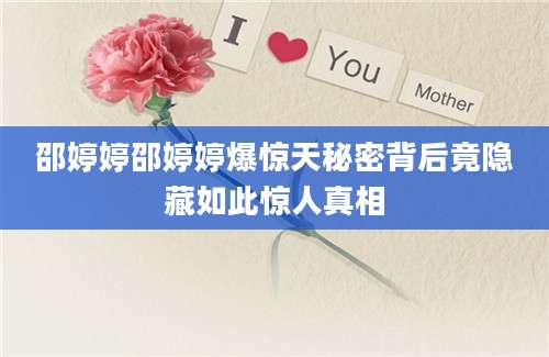 邵婷婷邵婷婷爆惊天秘密背后竟隐藏如此惊人真相