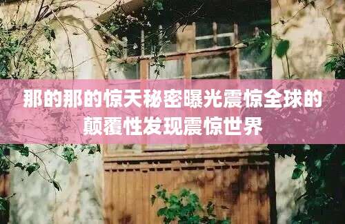 那的那的惊天秘密曝光震惊全球的颠覆性发现震惊世界