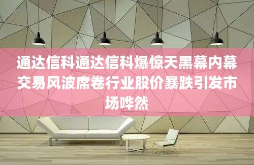 通达信科通达信科爆惊天黑幕内幕交易风波席卷行业股价暴跌引发市场哗然