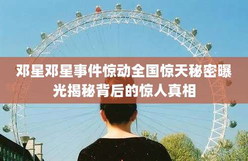 邓星邓星事件惊动全国惊天秘密曝光揭秘背后的惊人真相