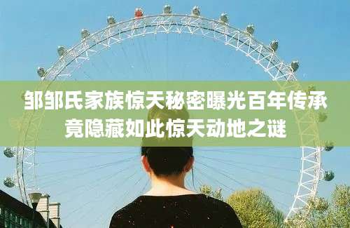 邹邹氏家族惊天秘密曝光百年传承竟隐藏如此惊天动地之谜
