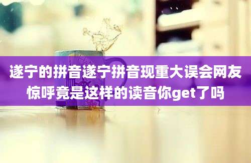 遂宁的拼音遂宁拼音现重大误会网友惊呼竟是这样的读音你get了吗