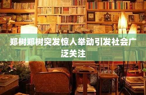 郑树郑树突发惊人举动引发社会广泛关注