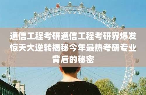 通信工程考研通信工程考研界爆发惊天大逆转揭秘今年最热考研专业背后的秘密