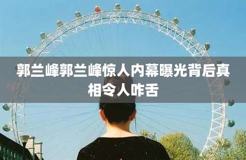 郭兰峰郭兰峰惊人内幕曝光背后真相令人咋舌