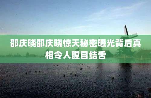 邵庆晓邵庆晓惊天秘密曝光背后真相令人瞠目结舌