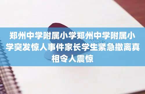 郑州中学附属小学郑州中学附属小学突发惊人事件家长学生紧急撤离真相令人震惊