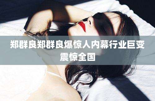 郑群良郑群良爆惊人内幕行业巨变震惊全国