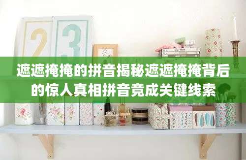 遮遮掩掩的拼音揭秘遮遮掩掩背后的惊人真相拼音竟成关键线索