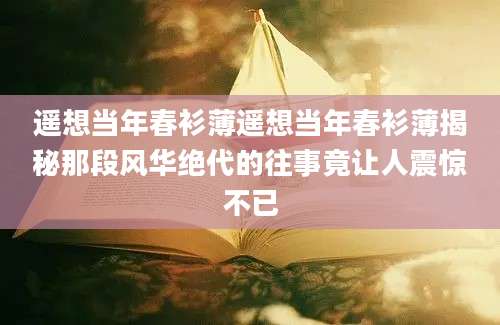 遥想当年春衫薄遥想当年春衫薄揭秘那段风华绝代的往事竟让人震惊不已