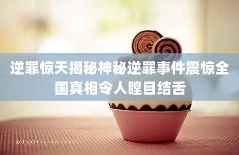 逆罪惊天揭秘神秘逆罪事件震惊全国真相令人瞠目结舌