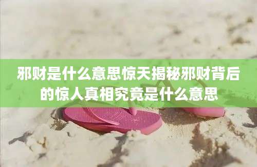 邪财是什么意思惊天揭秘邪财背后的惊人真相究竟是什么意思