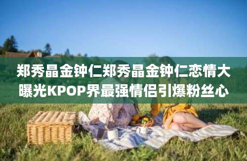 郑秀晶金钟仁郑秀晶金钟仁恋情大曝光KPOP界最强情侣引爆粉丝心