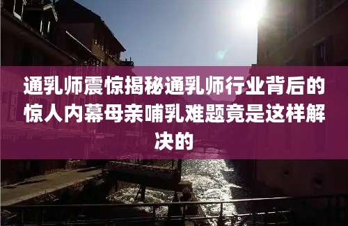 通乳师震惊揭秘通乳师行业背后的惊人内幕母亲哺乳难题竟是这样解决的